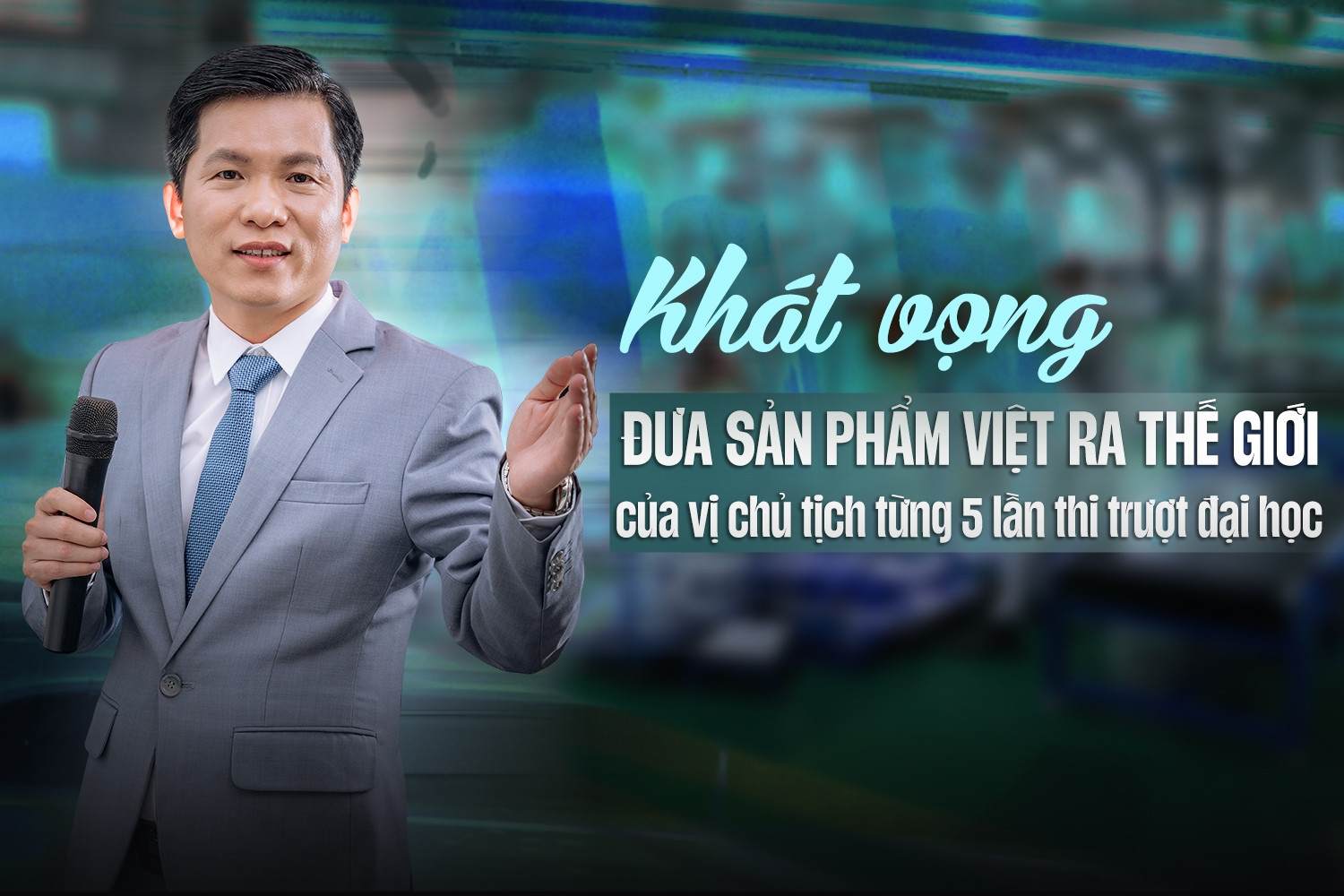 Khát vọng đưa sản phẩm Việt ra thế giới của vị chủ tịch từng 5 lần trượt đại học