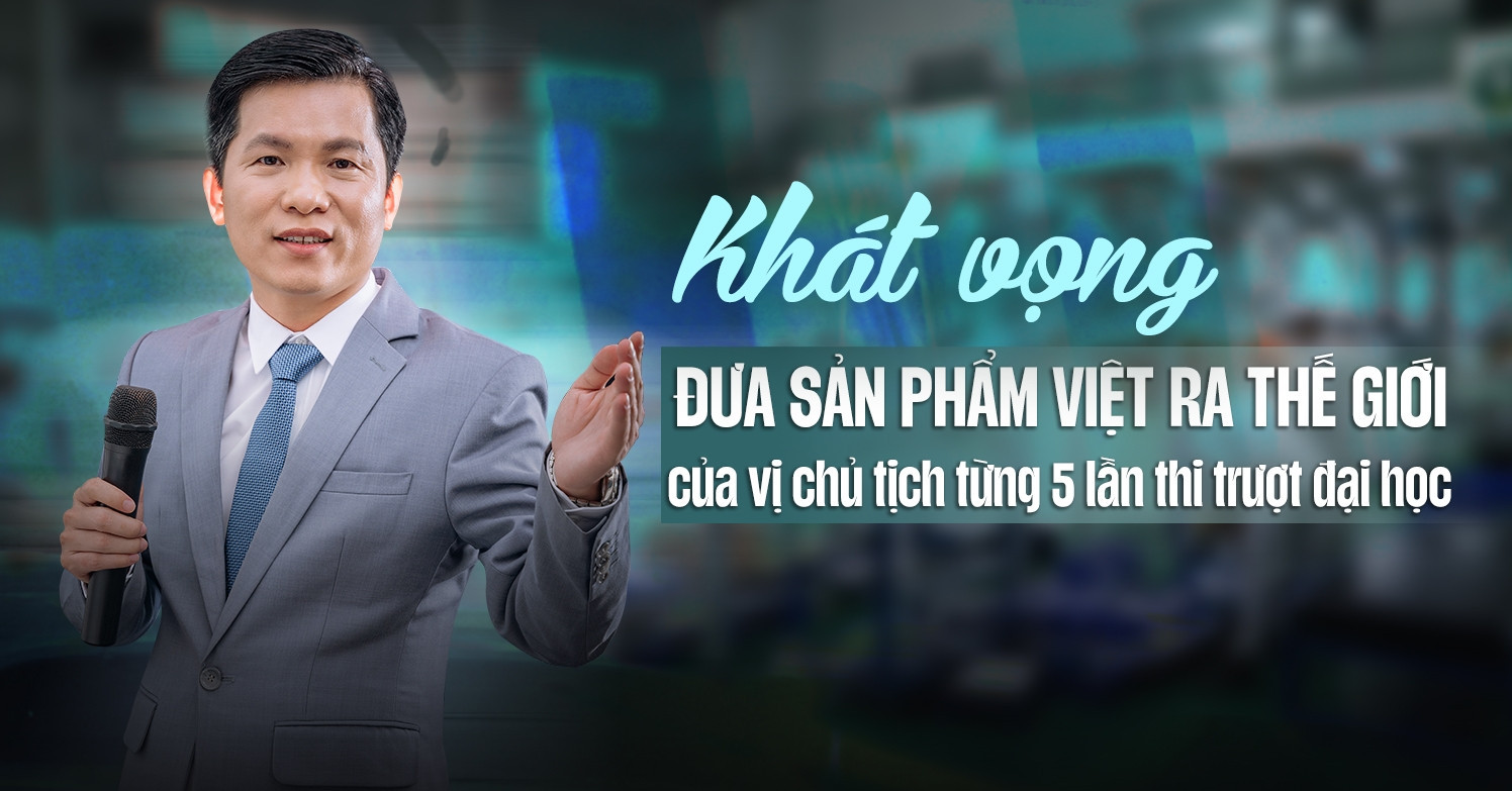 Khát vọng đưa sản phẩm Việt ra thế giới của vị chủ tịch từng 5 lần trượt đại học